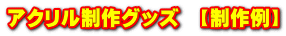 アクリル制作グッズ　【制作例】