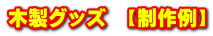 木製グッズ　【制作例】